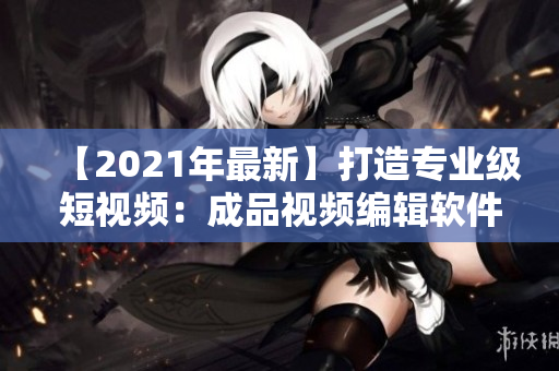 【2021年最新】打造專業(yè)級短視頻：成品視頻編輯軟件研發(fā)全過程