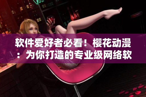 軟件愛好者必看！櫻花動(dòng)漫：為你打造的專業(yè)級(jí)網(wǎng)絡(luò)軟件資訊門戶