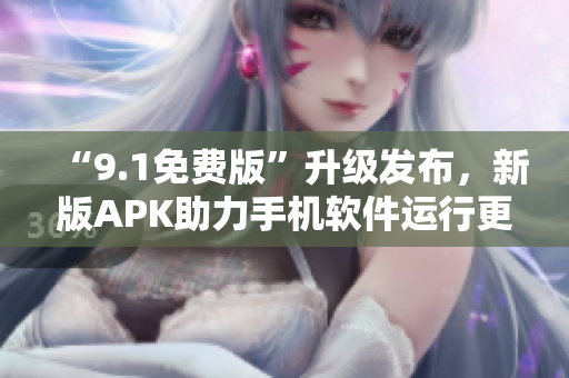 “9.1免費版”升級發(fā)布，新版APK助力手機軟件運行更加穩(wěn)定優(yōu)化！