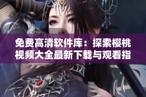 免費(fèi)高清軟件庫(kù)：探索櫻桃視頻大全最新下載與觀看指南