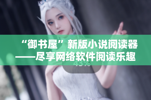 “御書屋”新版小說閱讀器——盡享網(wǎng)絡(luò)軟件閱讀樂趣！