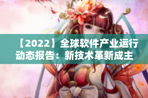 【2022】全球軟件產(chǎn)業(yè)運(yùn)行動(dòng)態(tài)報(bào)告：新技術(shù)革新成主旋律