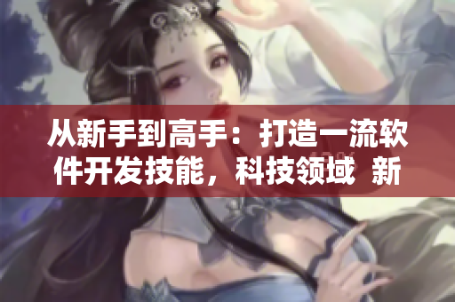 從新手到高手：打造一流軟件開(kāi)發(fā)技能，科技領(lǐng)域  新聞報(bào)道
