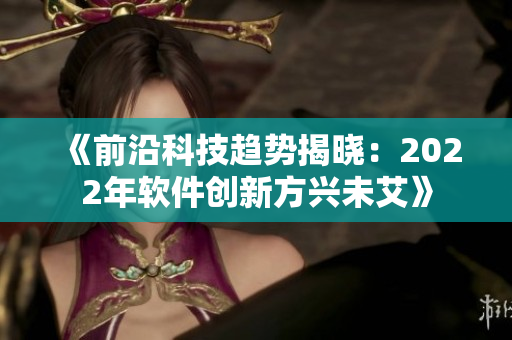 《前沿科技趨勢揭曉：2022年軟件創(chuàng)新方興未艾》