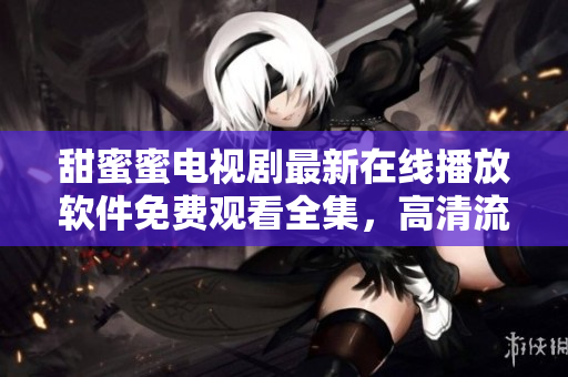 甜蜜蜜電視劇最新在線播放軟件免費(fèi)觀看全集，高清流暢享受影視娛樂體驗(yàn)