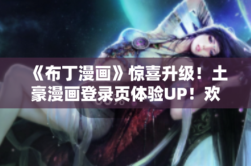 《布丁漫畫(huà)》驚喜升級(jí)！土豪漫畫(huà)登錄頁(yè)體驗(yàn)UP！歡迎來(lái)撩！