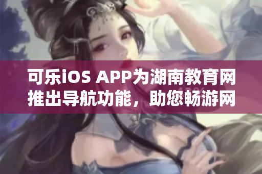 可樂iOS APP為湖南教育網(wǎng)推出導(dǎo)航功能，助您暢游網(wǎng)絡(luò)海洋
