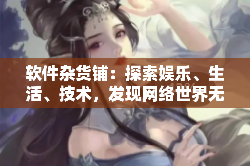 軟件雜貨鋪：探索娛樂、生活、技術(shù)，發(fā)現(xiàn)網(wǎng)絡(luò)世界無限可能