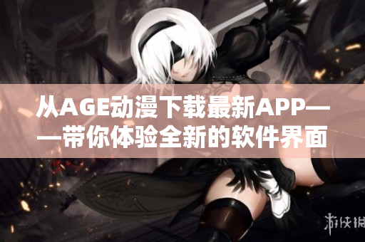 從AGE動漫下載最新APP——帶你體驗全新的軟件界面