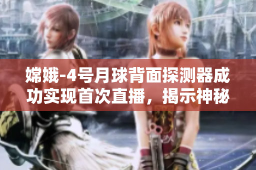 嫦娥-4號月球背面探測器成功實現(xiàn)首次直播，揭示神秘月球后方奧秘