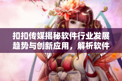 扣扣傳媒揭秘軟件行業(yè)發(fā)展趨勢與創(chuàng)新應(yīng)用，解析軟件行業(yè)未來發(fā)展格局