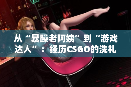 從“暴躁老阿姨”到“游戲達(dá)人”：經(jīng)歷CSGO的洗禮