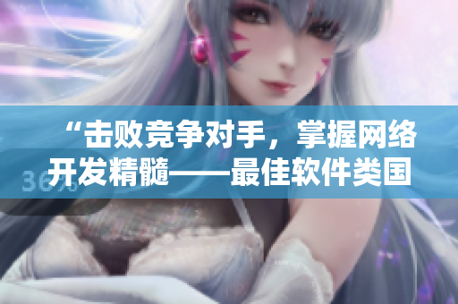 “擊敗競(jìng)爭(zhēng)對(duì)手，掌握網(wǎng)絡(luò)開(kāi)發(fā)精髓——最佳軟件類(lèi)國(guó)產(chǎn)產(chǎn)品推薦”