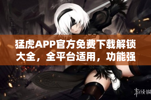 猛虎APP官方免費(fèi)下載解鎖大全，全平臺適用，功能強(qiáng)大！