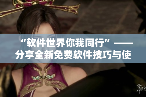 “軟件世界你我同行”——分享全新免費軟件技巧與使用心得