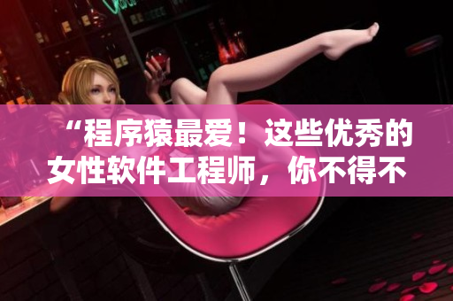 “程序猿最愛！這些優(yōu)秀的女性軟件工程師，你不得不認(rèn)識”