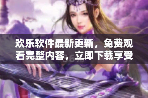 歡樂軟件最新更新，免費(fèi)觀看完整內(nèi)容，立即下載享受全集！