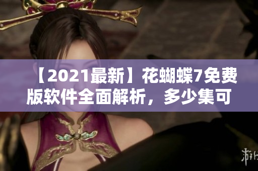 【2021最新】花蝴蝶7免費版軟件全面解析，多少集可供下載？！