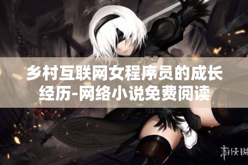 鄉(xiāng)村互聯(lián)網(wǎng)女程序員的成長經(jīng)歷-網(wǎng)絡小說免費閱讀