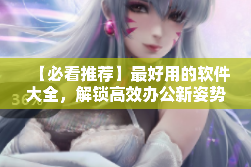 【必看推薦】最好用的軟件大全，解鎖高效辦公新姿勢(shì)！