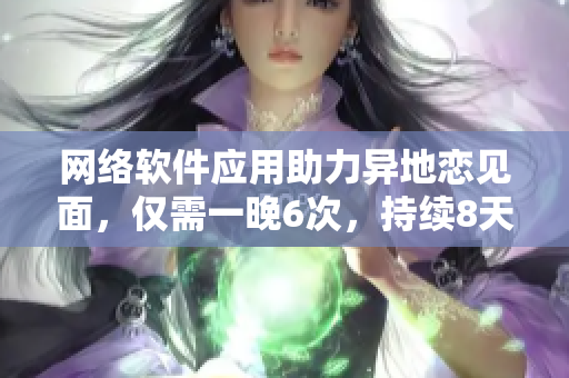 網絡軟件應用助力異地戀見面，僅需一晚6次，持續(xù)8天連續(xù)高效運行