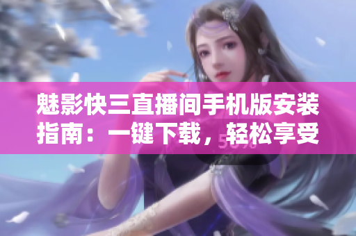 魅影快三直播間手機(jī)版安裝指南：一鍵下載，輕松享受游戲樂趣
