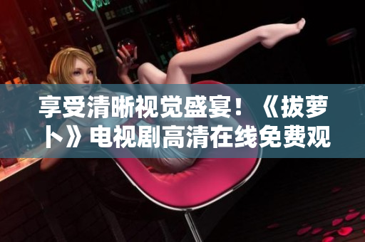 享受清晰視覺盛宴！《拔蘿卜》電視劇高清在線免費觀看