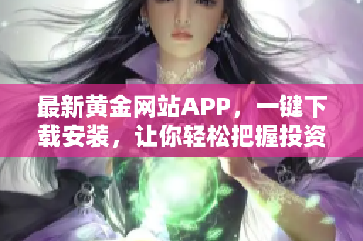最新黃金網(wǎng)站APP，一鍵下載安裝，讓你輕松把握投資機會！