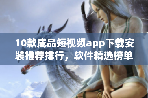 10款成品短視頻app下載安裝推薦排行，軟件精選榜單大揭秘!