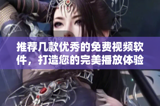 推薦幾款優(yōu)秀的免費(fèi)視頻軟件，打造您的完美播放體驗(yàn)