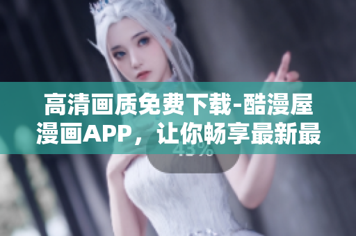 高清畫質(zhì)免費(fèi)下載-酷漫屋漫畫APP，讓你暢享最新最熱的漫畫世界