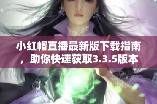小紅帽直播最新版下載指南，助你快速獲取3.3.5版本