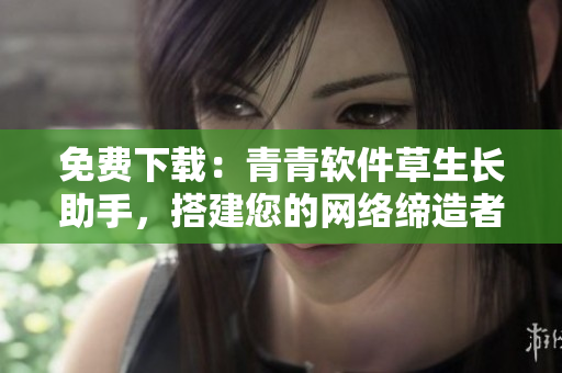 免費(fèi)下載：青青軟件草生長(zhǎng)助手，搭建您的網(wǎng)絡(luò)締造者！