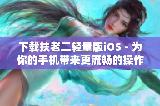 下載扶老二輕量版iOS - 為你的手機帶來更流暢的操作體驗