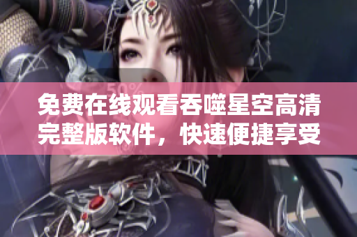免費在線觀看吞噬星空高清完整版軟件，快速便捷享受精彩內容