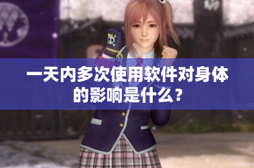 一天內(nèi)多次使用軟件對身體的影響是什么？