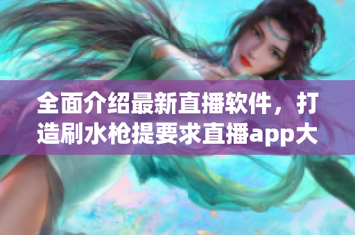 全面介紹最新直播軟件，打造刷水槍提要求直播app大全