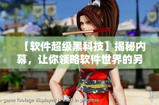 【軟件超級黑科技】揭秘內(nèi)幕，讓你領(lǐng)略軟件世界的另一種生態(tài)！
