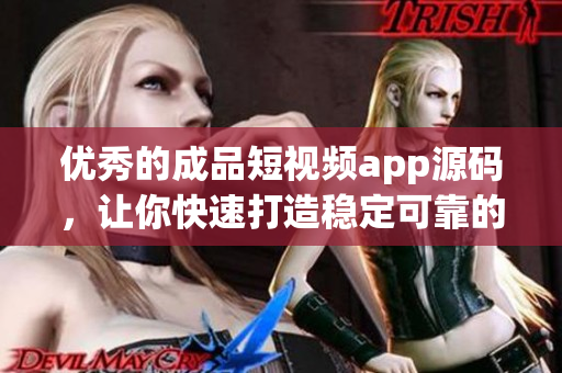 優(yōu)秀的成品短視頻app源碼，讓你快速打造穩(wěn)定可靠的創(chuàng)意創(chuàng)新視頻應(yīng)用程序！