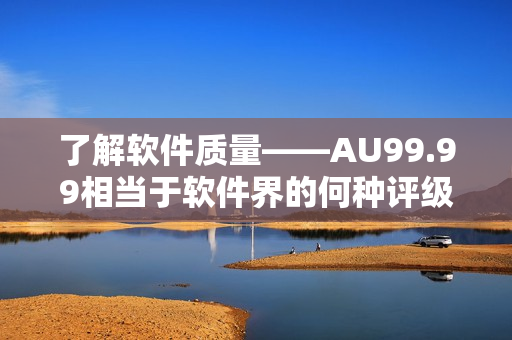 了解軟件質(zhì)量——AU99.99相當(dāng)于軟件界的何種評(píng)級(jí)？