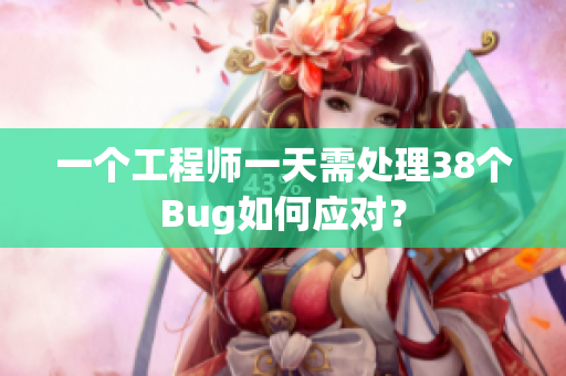 一個(gè)工程師一天需處理38個(gè)Bug如何應(yīng)對？
