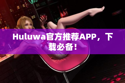 Huluwa官方推薦APP，下載必備！