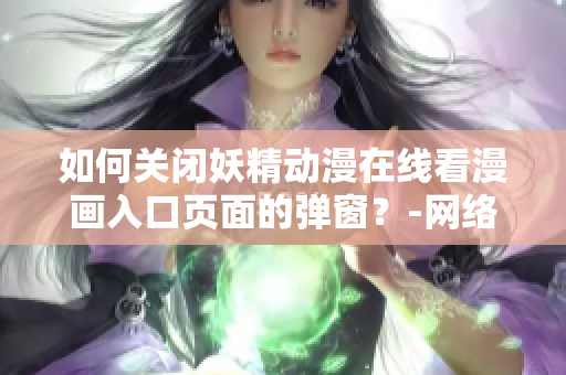 如何關(guān)閉妖精動(dòng)漫在線看漫畫(huà)入口頁(yè)面的彈窗？-網(wǎng)絡(luò)軟件編輯技巧