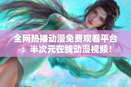 全網(wǎng)熱播動漫免費觀看平臺：半次元在線動漫視頻！