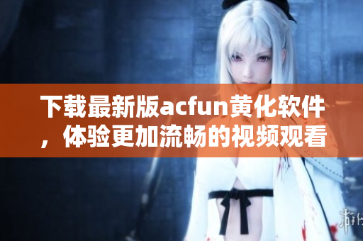 下載最新版acfun黃化軟件，體驗(yàn)更加流暢的視頻觀看！