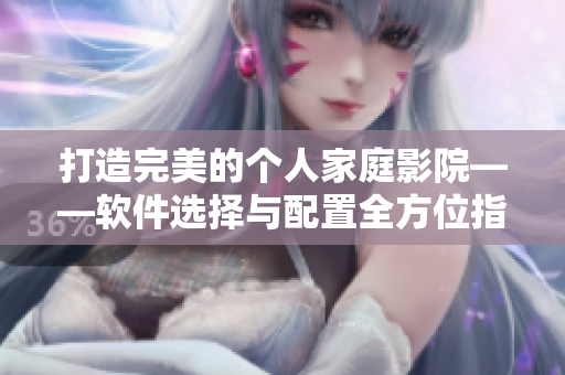 打造完美的個(gè)人家庭影院——軟件選擇與配置全方位指南