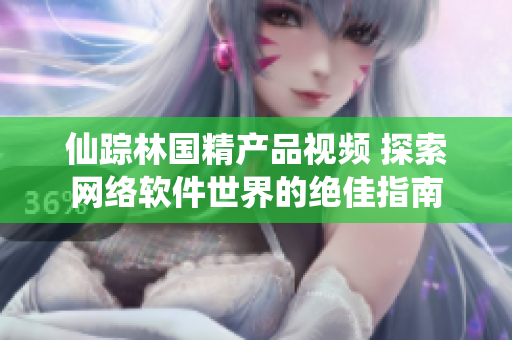 仙蹤林國(guó)精產(chǎn)品視頻 探索網(wǎng)絡(luò)軟件世界的絕佳指南