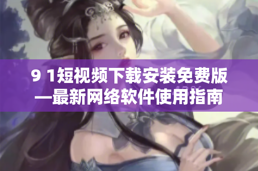 9 1短視頻下載安裝免費(fèi)版—最新網(wǎng)絡(luò)軟件使用指南