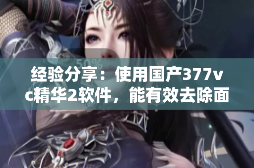 經(jīng)驗分享：使用國產(chǎn)377vc精華2軟件，能有效去除面部瑕疵嗎？