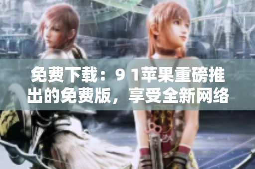免費(fèi)下載：9 1蘋果重磅推出的免費(fèi)版，享受全新網(wǎng)絡(luò)軟件體驗(yàn)！